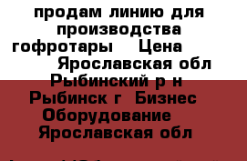 продам линию для производства гофротары  › Цена ­ 5 500 000 - Ярославская обл., Рыбинский р-н, Рыбинск г. Бизнес » Оборудование   . Ярославская обл.